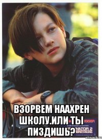  взорвем наахрен школу.или ты пиздишь?