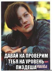  давай ка проверим тебя на уровень пиздеша