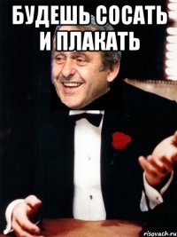 будешь сосать и плакать 