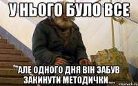 у нього було все але одного дня він забув закинути методички....