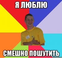 я люблю смешно пошутить