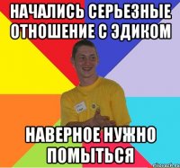 начались серьезные отношение с эдиком наверное нужно помыться