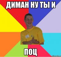диман ну ты и поц