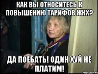 как вы относитесь к повышению тарифов жкх? да поебать! один хуй не платим!