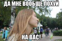 да мне вообще похуй на вас!
