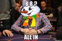 8 8 ? all in