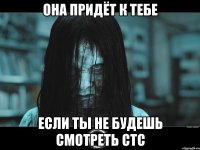 она придёт к тебе если ты не будешь смотреть стс