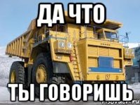 да что ты говоришь