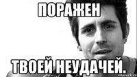 поражен твоей неудачей.