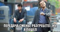  передача смены: разгребете)...ну, я пошел