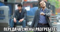  передача смены:разгребете!
