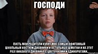 господи пусть мои родители купят мне самый офигенный школьный костюм,дневники и остальные шмотки и на этот раз! никакого дневника с цветочками и единорогами..