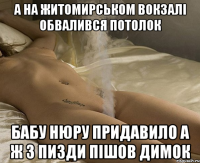а на житомирськом вокзалі обвалився потолок бабу нюру придавило а ж з пизди пішов димок