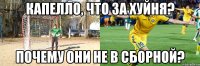 капелло, что за хуйня? почему они не в сборной?