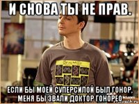 и снова ты не прав. если бы моей суперсилой был гонор, меня бы звали доктор гонорео
