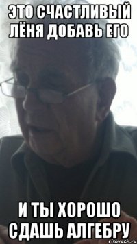 это счастливый лёня добавь его и ты хорошо сдашь алгебру