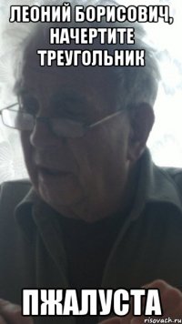 леоний борисович, начертите треугольник пжалуста