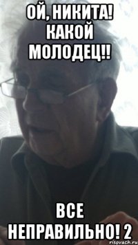 ой, никита! какой молодец!! все неправильно! 2