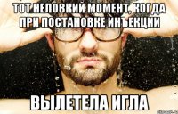 тот неловкий момент, когда при постановке инъекции вылетела игла