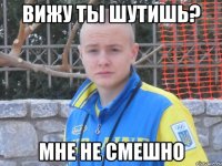 вижу ты шутишь? мне не смешно