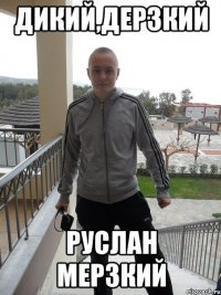 дикий,дерзкий руслан мерзкий