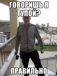 говоришь я тупой? правильно