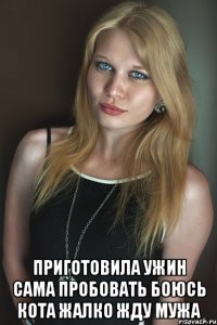  приготовила ужин сама пробовать боюсь кота жалко жду мужа