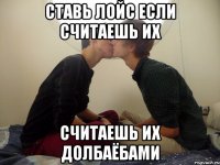 ставь лойс если считаешь их считаешь их долбаёбами