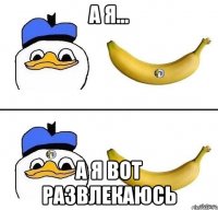 а я... а я вот развлекаюсь