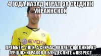 4 года назад играл за средняк украинской премьер- лиги, а сейчас является одним из лучших играков в бундеслиге #respect