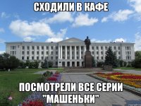 сходили в кафе посмотрели все серии "машеньки"