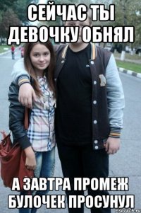 сейчас ты девочку обнял а завтра промеж булочек просунул