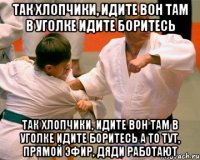 так хлопчики, идите вон там в уголке идите боритесь так хлопчики, идите вон там в уголке идите боритесь а то тут, прямой эфир, дяди работают