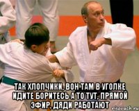  так хлопчики, вон там в уголке идите боритесь а то тут, прямой эфир, дяди работают