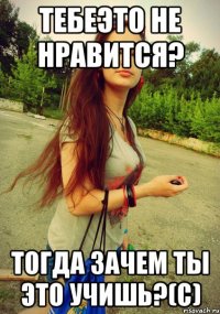 тебеэто не нравится? тогда зачем ты это учишь?(с)