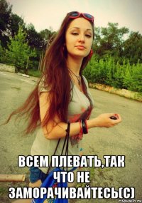  всем плевать,так что не заморачивайтесь(с)