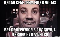 делал себе грим еще в 90-ых вроде вернулся в олдскул, а никому не нравится