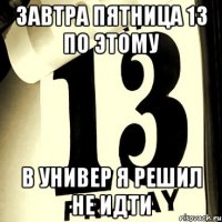 завтра пятница 13 по этому в универ я решил не идти
