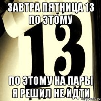завтра пятница 13 по этому по этому на пары я решил не идти