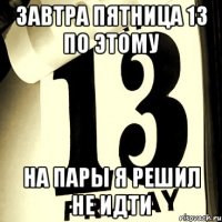 завтра пятница 13 по этому на пары я решил не идти