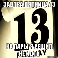 завтра пятница 13 на пары я решил не идти