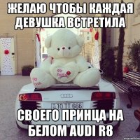 желаю чтобы каждая девушка встретила своего принца на белом audi r8