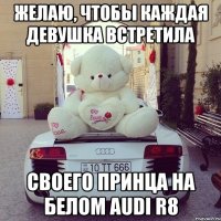 желаю, чтобы каждая девушка встретила своего принца на белом audi r8