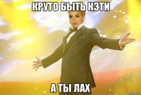 круто быть кэти а ты лах