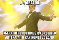 э дарагой убери женское лицо с хорошего актера, а то как корове седло