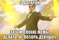 э дарагой зачем плохие мемы делать, не позорь девушку