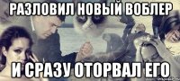 разловил новый воблер и сразу оторвал его
