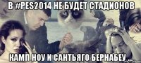 в #pes2014 не будет стадионов камп ноу и сантьяго бернабеу ...