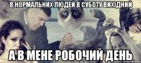 в нормальних людей в суботу вихідний а в мене робочий день