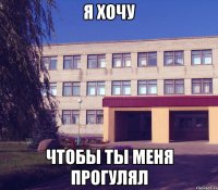 я хочу чтобы ты меня прогулял
